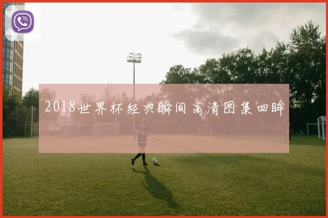 2018世界杯经典瞬间高清图集回眸