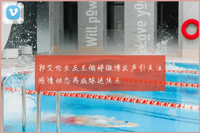 郭艾伦女友王俪婷微博发声引关注感情动态再成球迷焦点