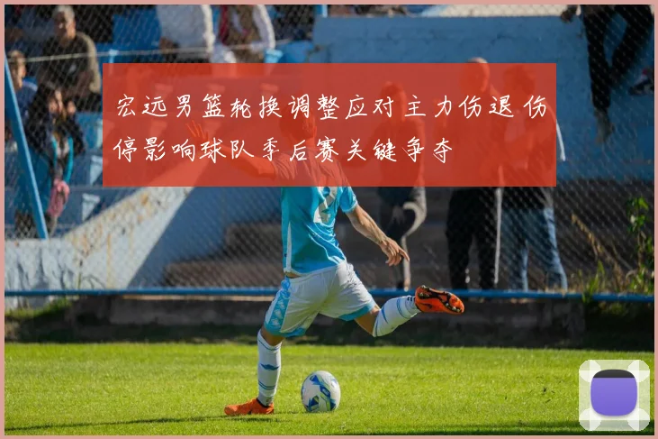 宏远男篮轮换调整应对主力伤退 伤停影响球队季后赛关键争夺