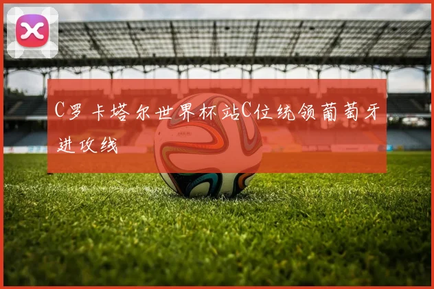 C罗卡塔尔世界杯站C位统领葡萄牙进攻线