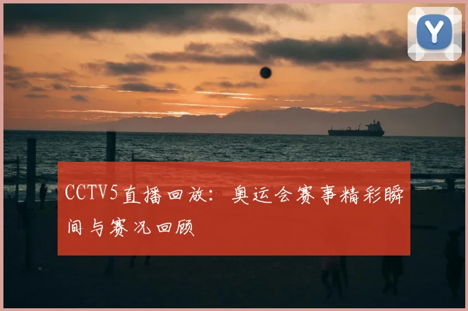 CCTV5直播回放:奥运会赛事精彩瞬间与赛况回顾