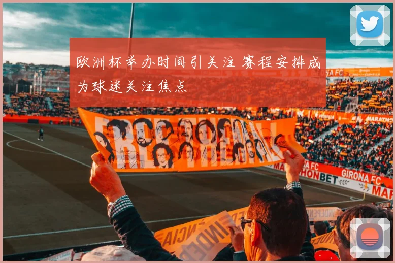 欧洲杯举办时间引关注 赛程安排成为球迷关注焦点